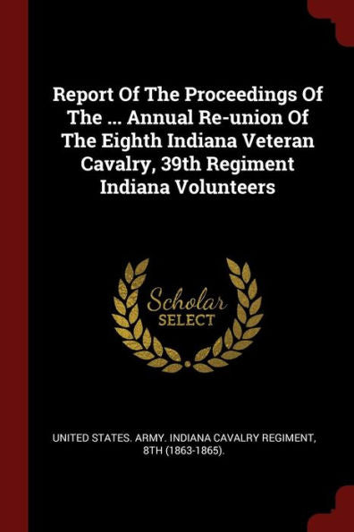 Report Of The Proceedings Of The ... Annual Re-Union Of The Eighth Indiana Veteran Cavalry, 39Th Regiment Indiana Volunteers