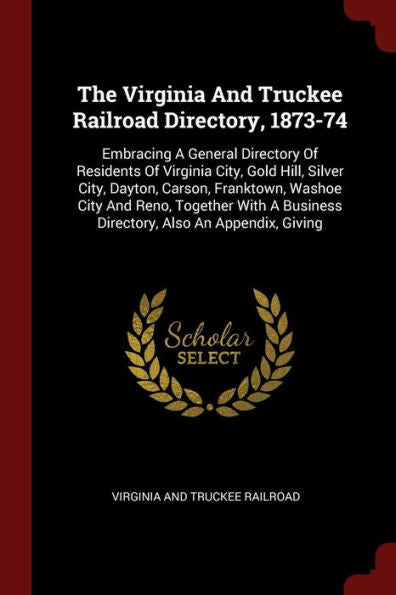 The Virginia And Truckee Railroad Directory, 1873-74: Embracing A General Directory Of Residents Of Virginia City, Gold Hill, Silver City, Dayton, ... Business Directory, Also An Appendix, Giving