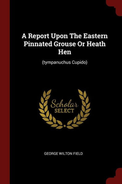 A Report Upon The Eastern Pinnated Grouse Or Heath Hen: (Tympanuchus Cupido)