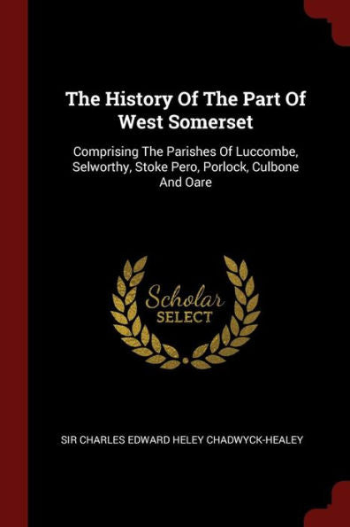 The History Of The Part Of West Somerset: Comprising The Parishes Of Luccombe, Selworthy, Stoke Pero, Porlock, Culbone And Oare