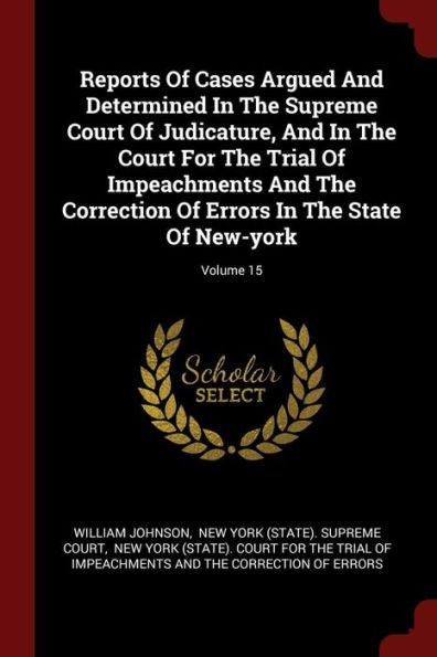 Reports Of Cases Argued And Determined In The Supreme Court Of Judicature, And In The Court For The Trial Of Impeachments And The Correction Of Errors In The State Of New-York; Volume 15