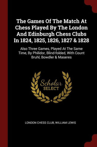 The Games Of The Match At Chess Played By The London And Edinburgh Chess Clubs In 1824, 1825, 1826, 1827 & 1828: Also Three Games, Played At The Same ... With Count Bruhl, Bowdler & Maseres