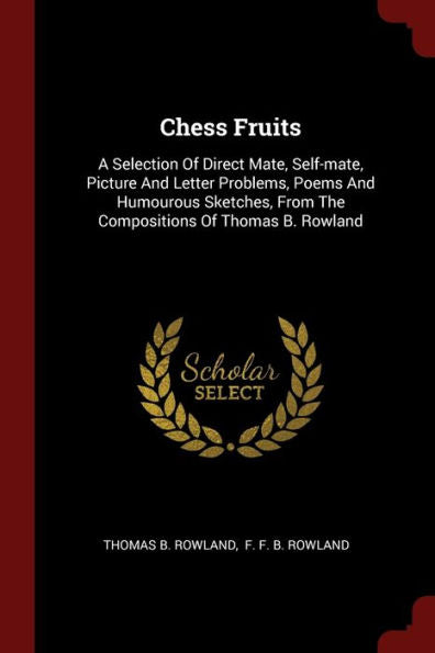 Chess Fruits: A Selection Of Direct Mate, Self-Mate, Picture And Letter Problems, Poems And Humourous Sketches, From The Compositions Of Thomas B. Rowland