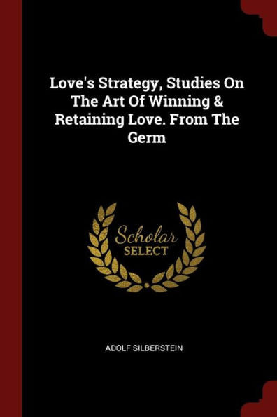 Love'S Strategy, Studies On The Art Of Winning & Retaining Love. From The Germ