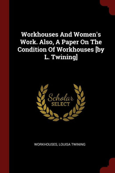 Workhouses And Women'S Work. Also, A Paper On The Condition Of Workhouses [By L. Twining]