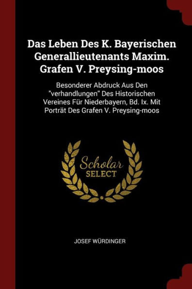 Das Leben Des K. Bayerischen Generallieutenants Maxim. Grafen V. Preysing-Moos: Besonderer Abdruck Aus Den "Verhandlungen" Des Historischen Vereines ... Ix. Mit Porträt Des Grafen V. Preysing-Moos Josef Würdinger