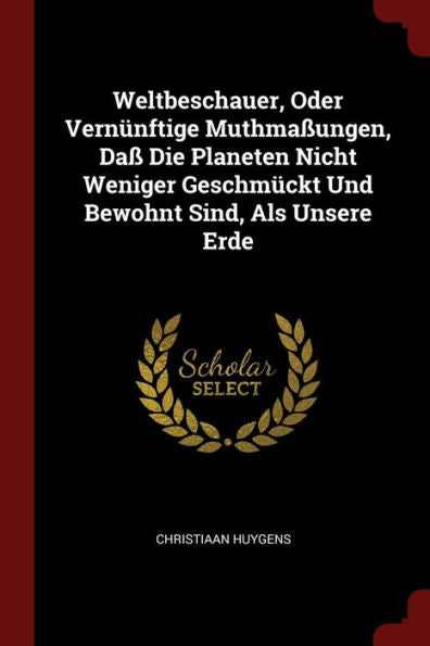 Weltbeschauer, Oder Vern?nftige Muthma?ungen, Da? Die Planeten Nicht Weniger Geschm?ckt Und Bewohnt Sind, Als Unsere Erde