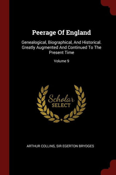 Peerage Of England: Genealogical, Biographical, And Historical. Greatly Augmented And Continued To The Present Time; Volume 9