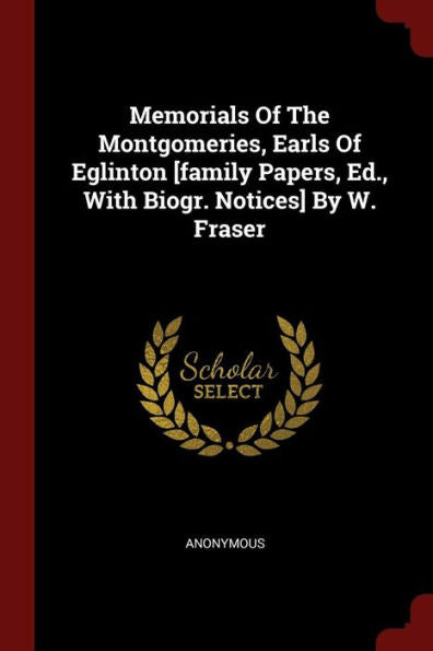 Memorials Of The Montgomeries, Earls Of Eglinton [Family Papers, Ed., With Biogr. Notices] By W. Fraser