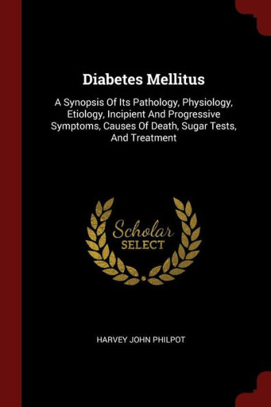 Diabetes Mellitus: A Synopsis Of Its Pathology, Physiology, Etiology, Incipient And Progressive Symptoms, Causes Of Death, Sugar Tests, And Treatment
