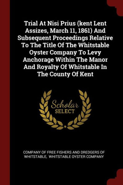 Trial At Nisi Prius (Kent Lent Assizes, March 11, 1861) And Subsequent Proceedings Relative To The Title Of The Whitstable Oyster Company To Levy ... Royalty Of Whitstable In The County Of Kent