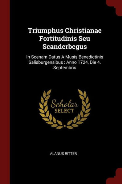 Triumphus Christianae Fortitudinis Seu Scanderbegus: In Scenam Datus A Musis Benedictinis Salisburgensibus: Anno 1724, Die 4. Septembris
