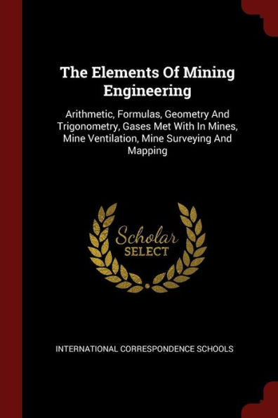 The Elements Of Mining Engineering: Arithmetic, Formulas, Geometry And Trigonometry, Gases Met With In Mines, Mine Ventilation, Mine Surveying And Mapping