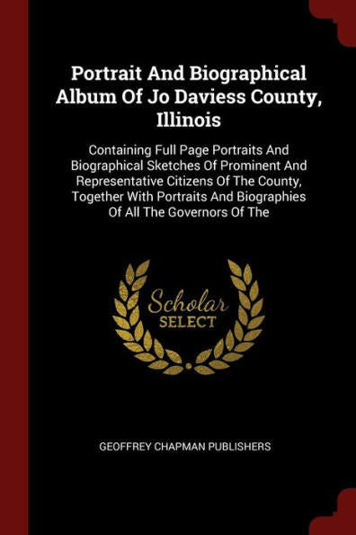 Portrait And Biographical Album Of Jo Daviess County, Illinois: Containing Full Page Portraits And Biographical Sketches Of Prominent And ... And Biographies Of All The Governors Of The