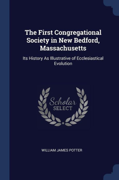 The First Congregational Society In New Bedford, Massachusetts: Its History As Illustrative Of Ecclesiastical Evolution
