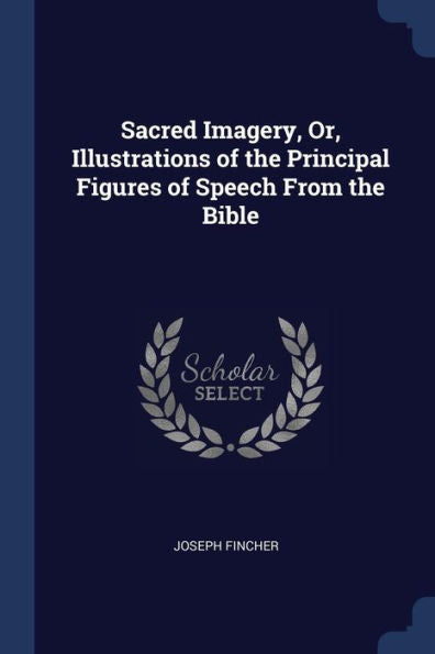 Sacred Imagery, Or, Illustrations Of The Principal Figures Of Speech From The Bible