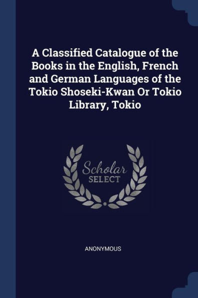A Classified Catalogue Of The Books In The English, French And German Languages Of The Tokio Shoseki-Kwan Or Tokio Library, Tokio