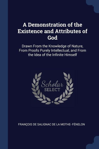 A Demonstration Of The Existence And Attributes Of God: Drawn From The Knowledge Of Nature, From Proofs Purely Intellectual, And From The Idea Of The Infinite Himself