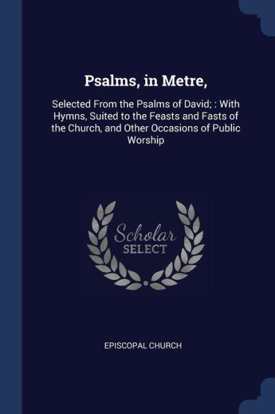 Psalms, In Metre,: Selected From The Psalms Of David; With Hymns, Suited To The Feasts And Fasts Of The Church, And Other Occasions Of Public Worship