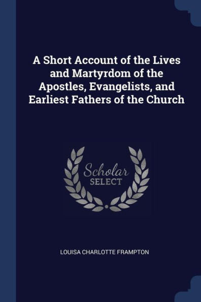 A Short Account Of The Lives And Martyrdom Of The Apostles, Evangelists, And Earliest Fathers Of The Church