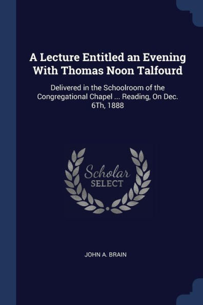 A Lecture Entitled An Evening With Thomas Noon Talfourd: Delivered In The Schoolroom Of The Congregational Chapel ... Reading, On Dec. 6Th, 1888