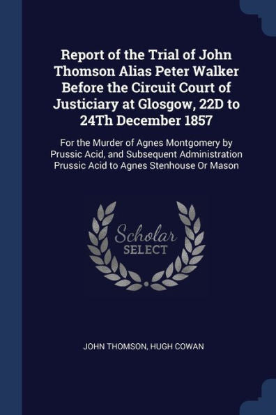 Report Of The Trial Of John Thomson Alias Peter Walker Before The Circuit Court Of Justiciary At Glosgow, 22D To 24Th December 1857: For The Murder Of ... Prussic Acid To Agnes Stenhouse Or Mason