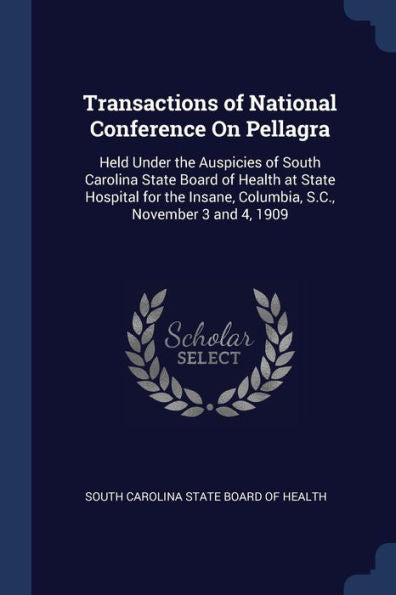Transactions Of National Conference On Pellagra: Held Under The Auspicies Of South Carolina State Board Of Health At State Hospital For The Insane, Columbia, S.C., November 3 And 4, 1909