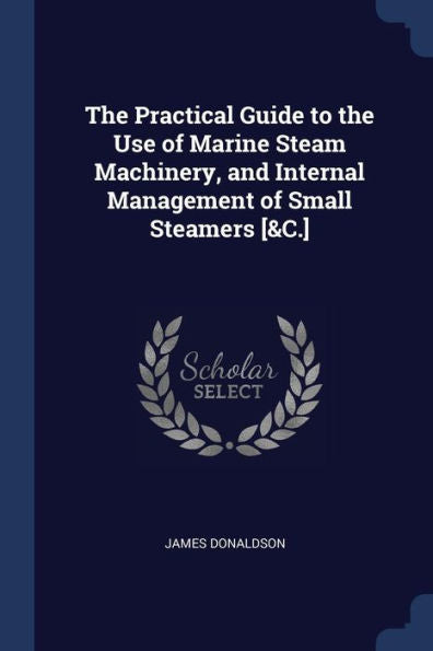 The Practical Guide To The Use Of Marine Steam Machinery, And Internal Management Of Small Steamers [&C.]