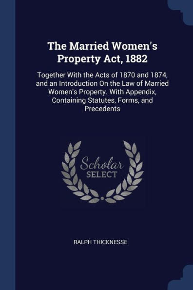 The Married Women'S Property Act, 1882: Together With The Acts Of 1870 And 1874, And An Introduction On The Law Of Married Women'S Property. With Appendix, Containing Statutes, Forms, And Precedents