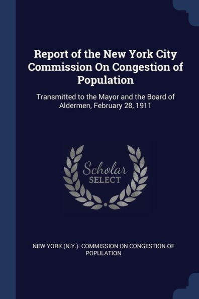 Report Of The New York City Commission On Congestion Of Population: Transmitted To The Mayor And The Board Of Aldermen, February 28, 1911