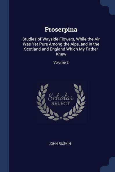 Proserpina: Studies Of Wayside Flowers, While The Air Was Yet Pure Among The Alps, And In The Scotland And England Which My Father Knew; Volume 2