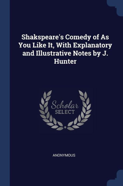 Shakspeare'S Comedy Of As You Like It, With Explanatory And Illustrative Notes By J. Hunter