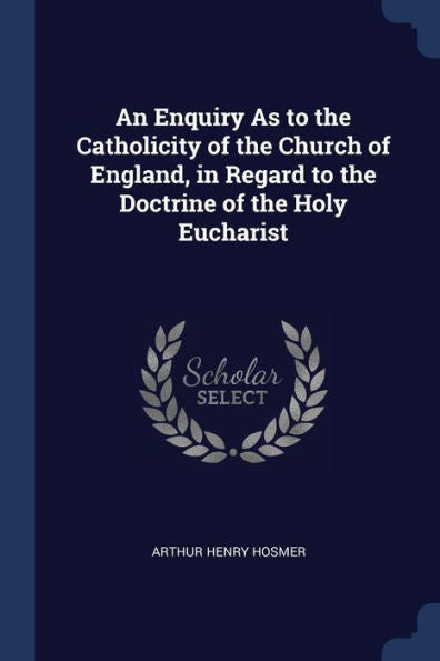 An Enquiry As To The Catholicity Of The Church Of England, In Regard To The Doctrine Of The Holy Eucharist