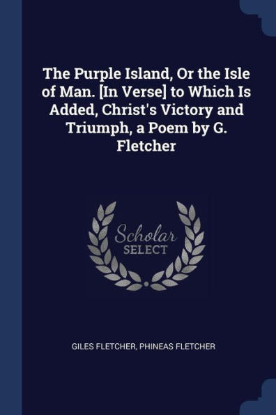 The Purple Island, Or The Isle Of Man. [In Verse] To Which Is Added, Christ'S Victory And Triumph, A Poem By G. Fletcher