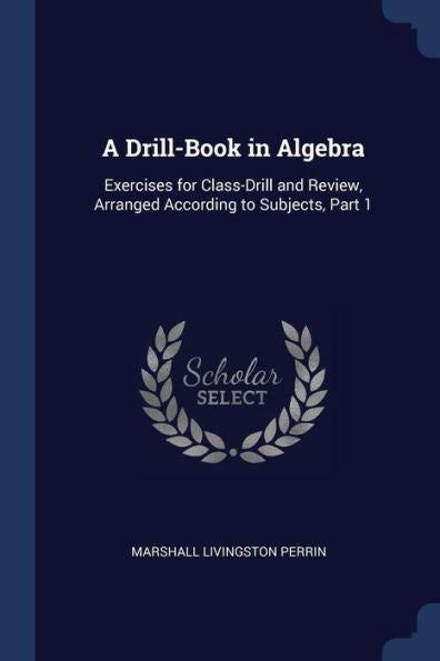 A Drill-Book In Algebra: Exercises For Class-Drill And Review, Arranged According To Subjects, Part 1