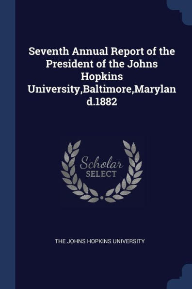 Seventh Annual Report Of The President Of The Johns Hopkins University, Baltimore, Maryland.1882