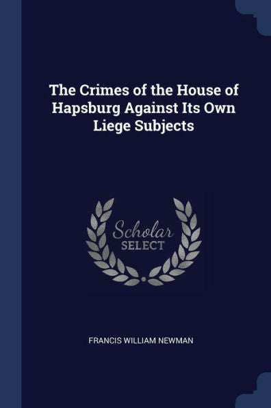 The Crimes Of The House Of Hapsburg Against Its Own Liege Subjects