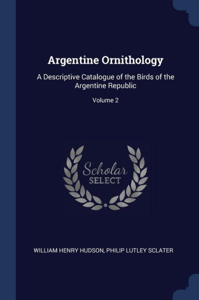 Argentine Ornithology: A Descriptive Catalogue Of The Birds Of The Argentine Republic; Volume 2