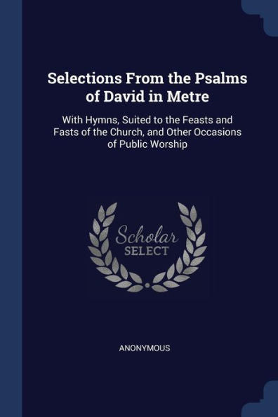 Selections From The Psalms Of David In Metre: With Hymns, Suited To The Feasts And Fasts Of The Church, And Other Occasions Of Public Worship