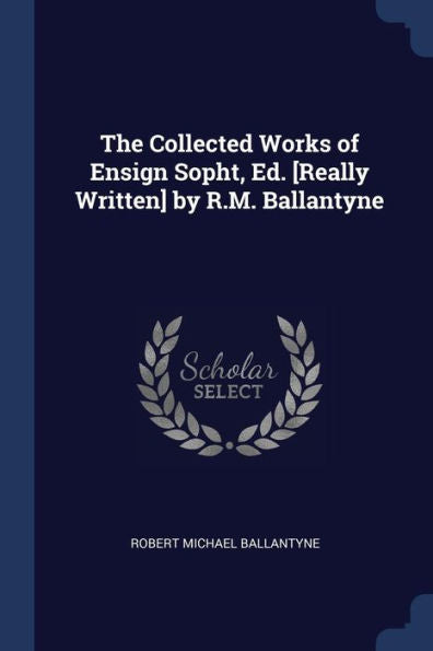The Collected Works Of Ensign Sopht, Ed. [Really Written] By R.M. Ballantyne