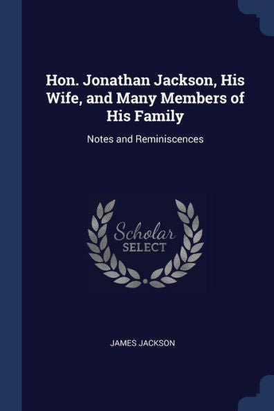 Hon. Jonathan Jackson, His Wife, And Many Members Of His Family: Notes And Reminiscences