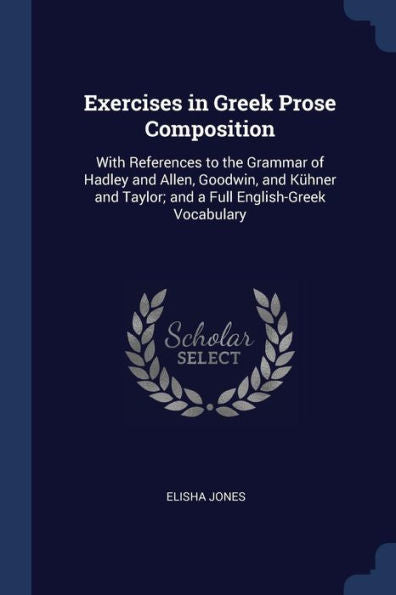 Exercises In Greek Prose Composition: With References To The Grammar Of Hadley And Allen, Goodwin, And K?hner And Taylor; And A Full English-Greek Vocabulary