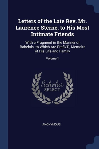 Letters Of The Late Rev. Mr. Laurence Sterne, To His Most Intimate Friends: With A Fragment In The Manner Of Rabelais. To Which Are Prefix'D, Memoirs Of His Life And Family; Volume 1