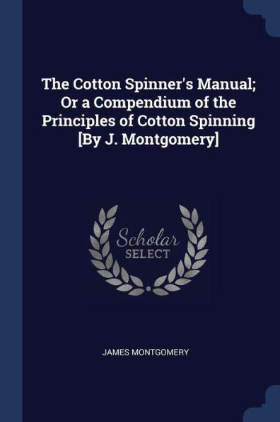 The Cotton Spinner'S Manual; Or A Compendium Of The Principles Of Cotton Spinning [By J. Montgomery]