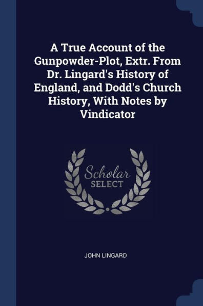 A True Account Of The Gunpowder-Plot, Extr. From Dr. Lingard'S History Of England, And Dodd'S Church History, With Notes By Vindicator