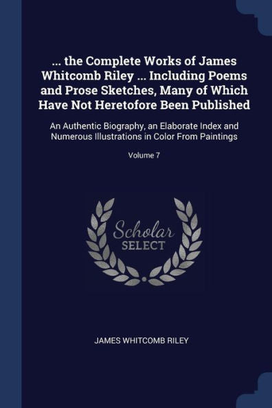 ... The Complete Works Of James Whitcomb Riley ... Including Poems And Prose Sketches, Many Of Which Have Not Heretofore Been Published: An Authentic ... In Color From Paintings; Volume 7