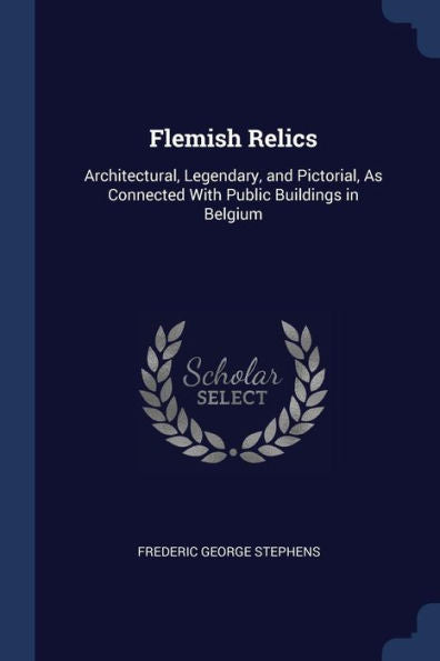 Flemish Relics: Architectural, Legendary, And Pictorial, As Connected With Public Buildings In Belgium