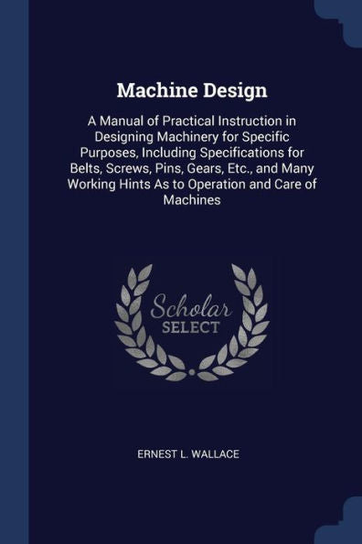 Machine Design: A Manual Of Practical Instruction In Designing Machinery For Specific Purposes, Including Specifications For Belts, Screws, Pins, ... Hints As To Operation And Care Of Machines