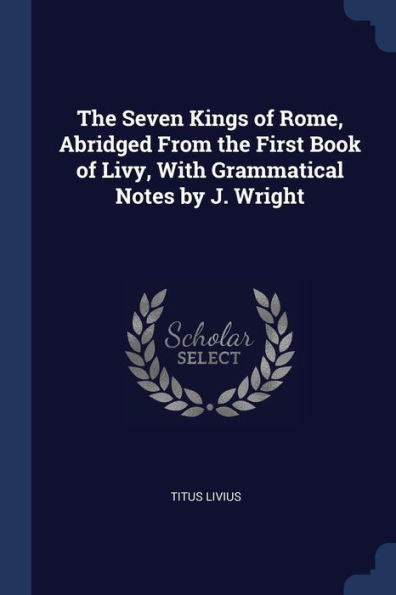 The Seven Kings Of Rome, Abridged From The First Book Of Livy, With Grammatical Notes By J. Wright