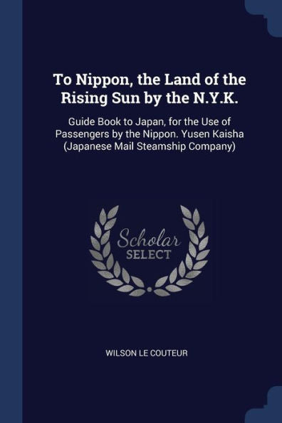 To Nippon, The Land Of The Rising Sun By The N.Y.K.: Guide Book To Japan, For The Use Of Passengers By The Nippon. Yusen Kaisha (Japanese Mail Steamship Company)